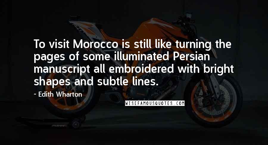 Edith Wharton Quotes: To visit Morocco is still like turning the pages of some illuminated Persian manuscript all embroidered with bright shapes and subtle lines.