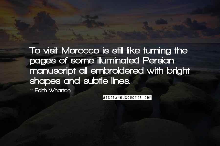 Edith Wharton Quotes: To visit Morocco is still like turning the pages of some illuminated Persian manuscript all embroidered with bright shapes and subtle lines.