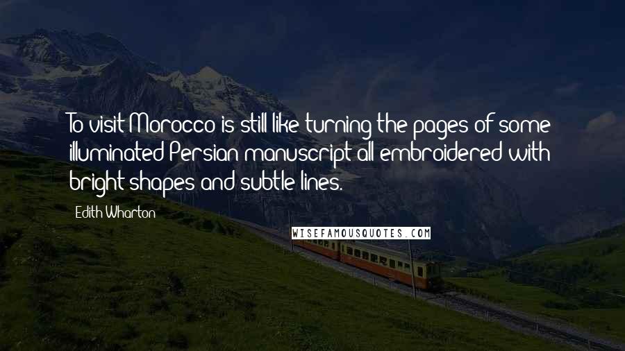 Edith Wharton Quotes: To visit Morocco is still like turning the pages of some illuminated Persian manuscript all embroidered with bright shapes and subtle lines.