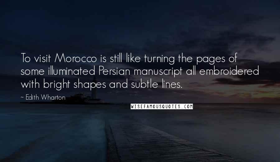 Edith Wharton Quotes: To visit Morocco is still like turning the pages of some illuminated Persian manuscript all embroidered with bright shapes and subtle lines.