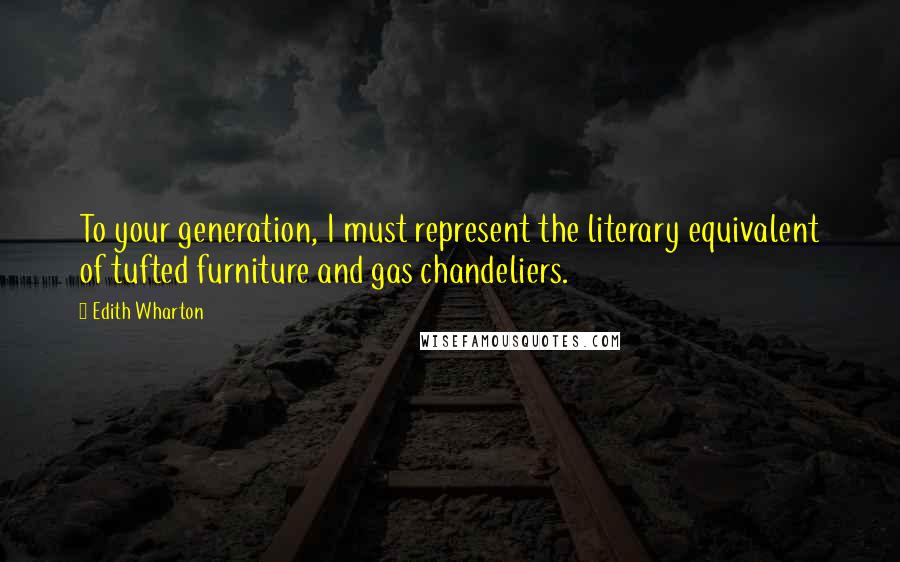 Edith Wharton Quotes: To your generation, I must represent the literary equivalent of tufted furniture and gas chandeliers.