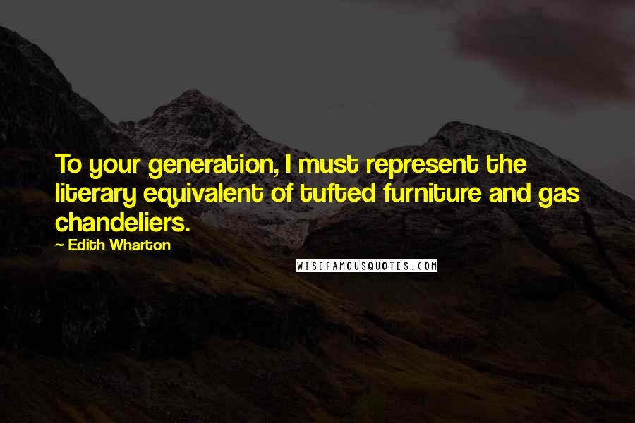 Edith Wharton Quotes: To your generation, I must represent the literary equivalent of tufted furniture and gas chandeliers.