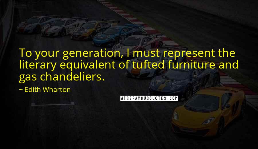 Edith Wharton Quotes: To your generation, I must represent the literary equivalent of tufted furniture and gas chandeliers.