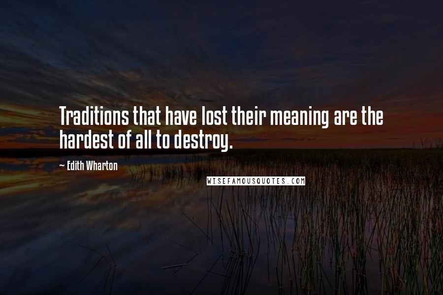 Edith Wharton Quotes: Traditions that have lost their meaning are the hardest of all to destroy.