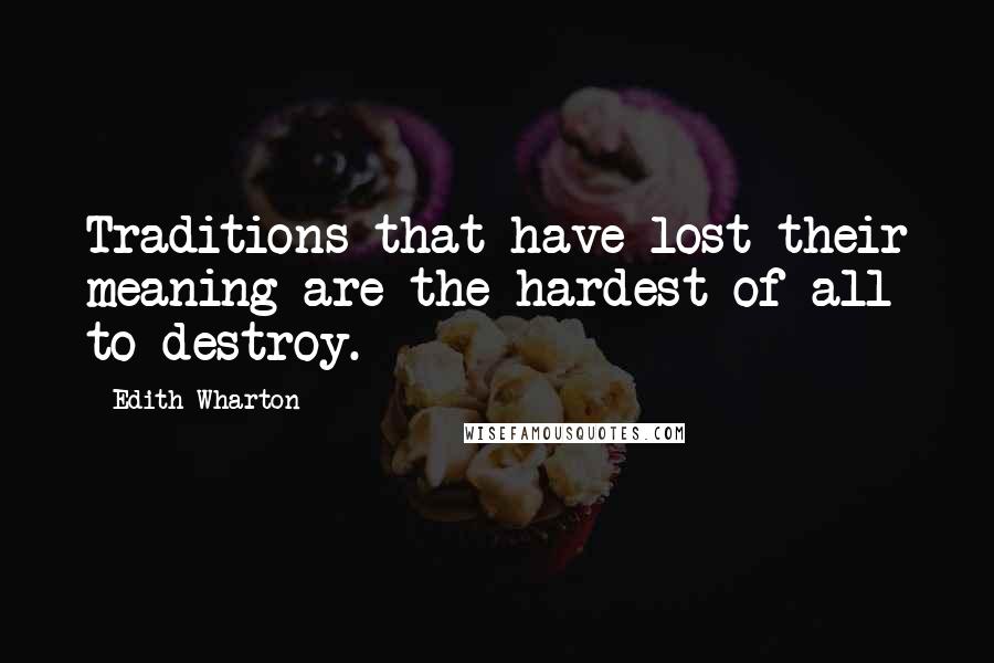 Edith Wharton Quotes: Traditions that have lost their meaning are the hardest of all to destroy.
