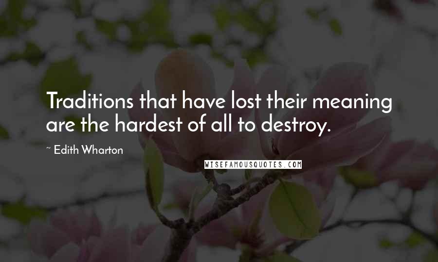 Edith Wharton Quotes: Traditions that have lost their meaning are the hardest of all to destroy.