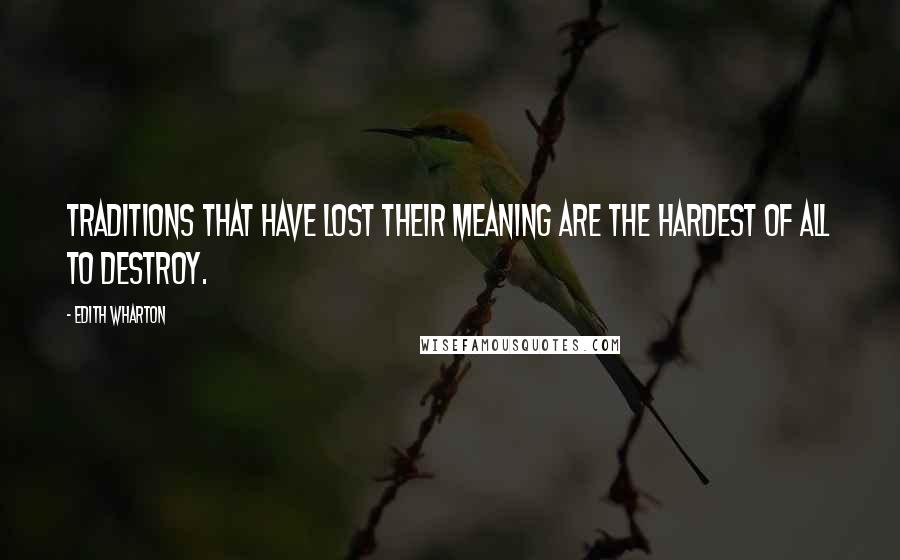 Edith Wharton Quotes: Traditions that have lost their meaning are the hardest of all to destroy.