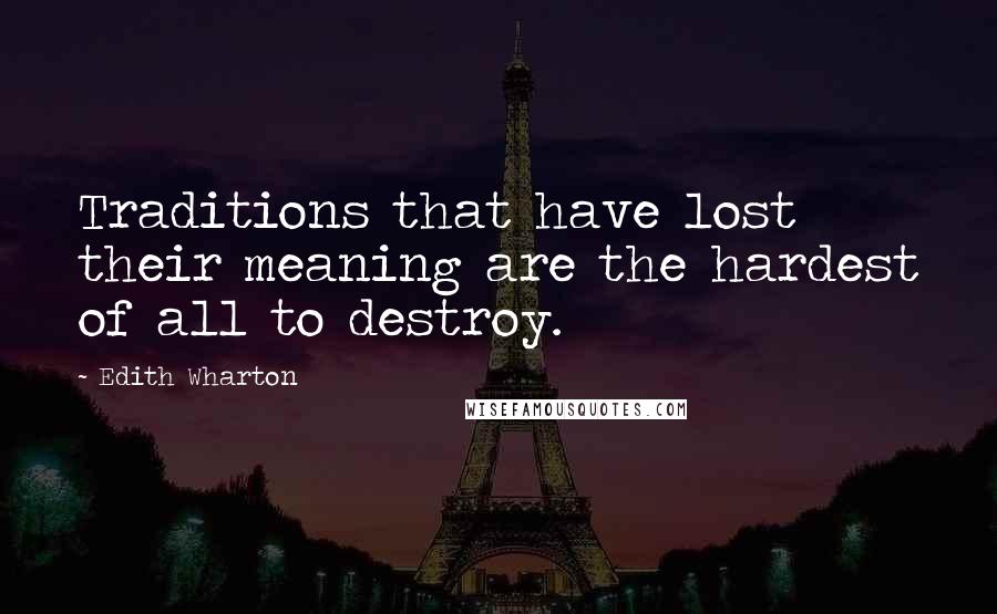 Edith Wharton Quotes: Traditions that have lost their meaning are the hardest of all to destroy.