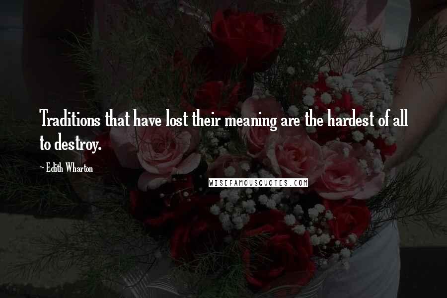 Edith Wharton Quotes: Traditions that have lost their meaning are the hardest of all to destroy.