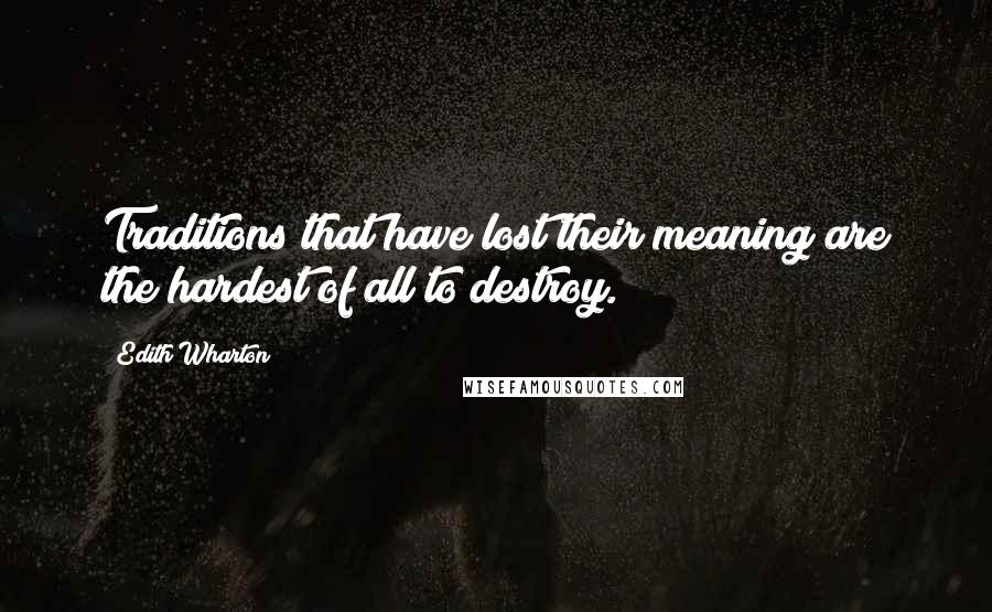 Edith Wharton Quotes: Traditions that have lost their meaning are the hardest of all to destroy.