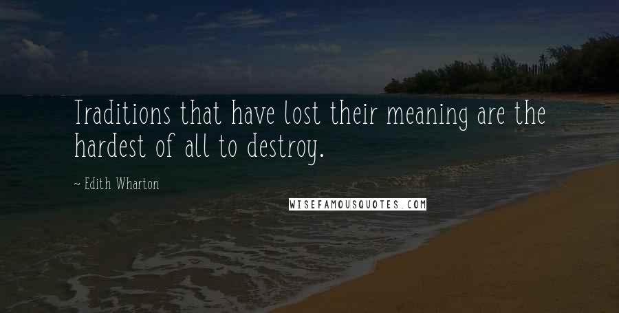 Edith Wharton Quotes: Traditions that have lost their meaning are the hardest of all to destroy.