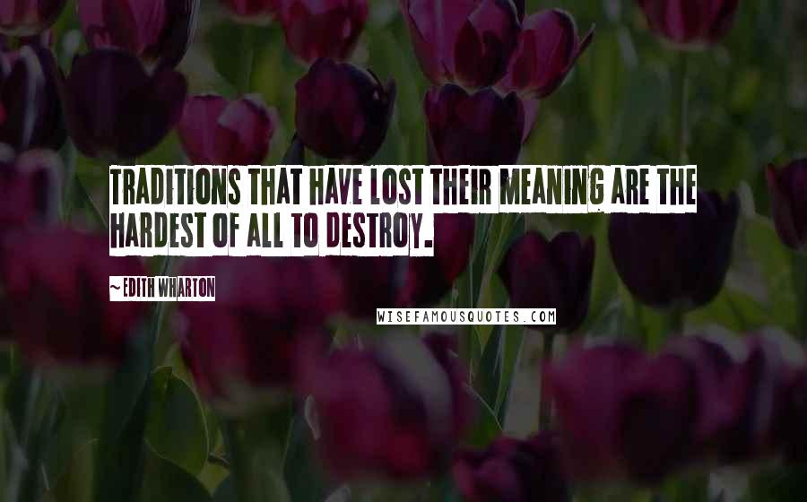 Edith Wharton Quotes: Traditions that have lost their meaning are the hardest of all to destroy.