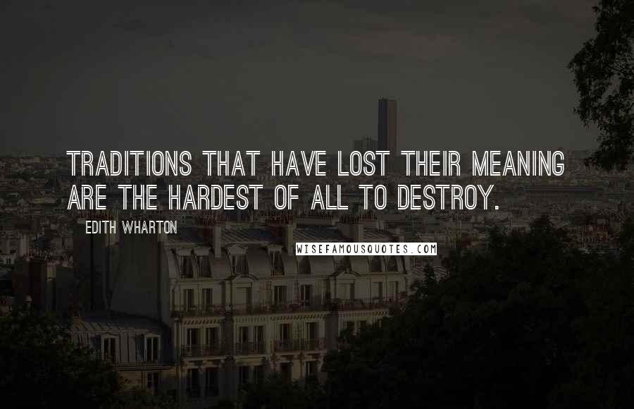 Edith Wharton Quotes: Traditions that have lost their meaning are the hardest of all to destroy.