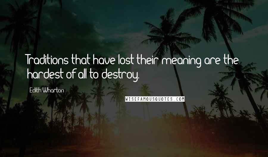 Edith Wharton Quotes: Traditions that have lost their meaning are the hardest of all to destroy.