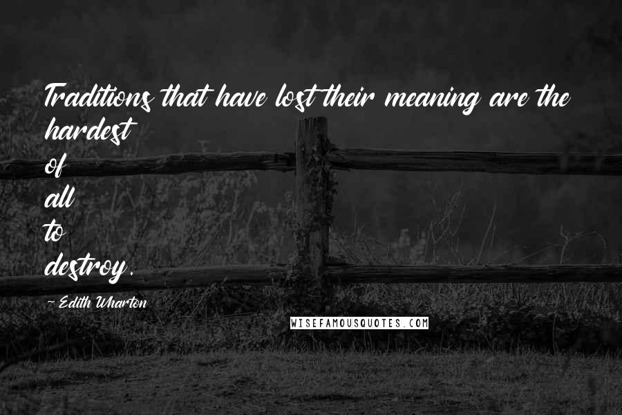 Edith Wharton Quotes: Traditions that have lost their meaning are the hardest of all to destroy.