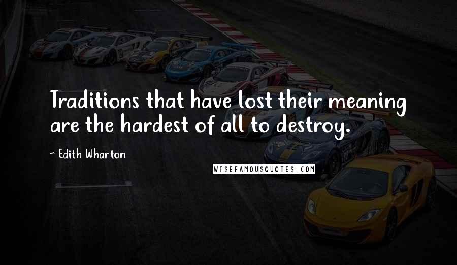 Edith Wharton Quotes: Traditions that have lost their meaning are the hardest of all to destroy.
