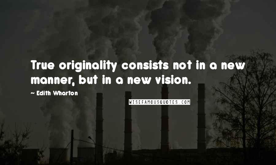 Edith Wharton Quotes: True originality consists not in a new manner, but in a new vision.