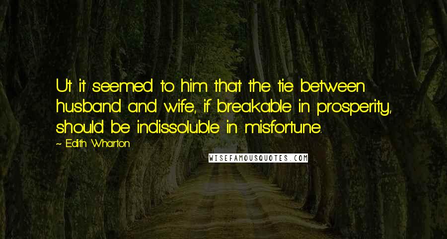 Edith Wharton Quotes: Ut it seemed to him that the tie between husband and wife, if breakable in prosperity, should be indissoluble in misfortune.