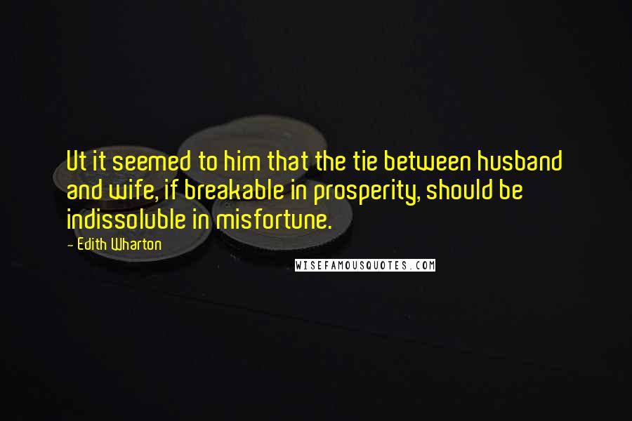 Edith Wharton Quotes: Ut it seemed to him that the tie between husband and wife, if breakable in prosperity, should be indissoluble in misfortune.