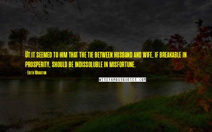 Edith Wharton Quotes: Ut it seemed to him that the tie between husband and wife, if breakable in prosperity, should be indissoluble in misfortune.