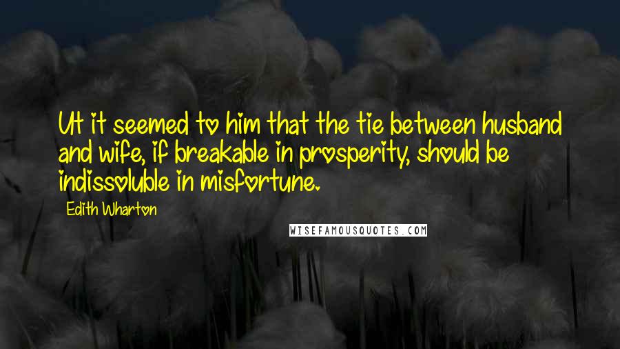 Edith Wharton Quotes: Ut it seemed to him that the tie between husband and wife, if breakable in prosperity, should be indissoluble in misfortune.