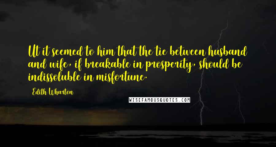 Edith Wharton Quotes: Ut it seemed to him that the tie between husband and wife, if breakable in prosperity, should be indissoluble in misfortune.