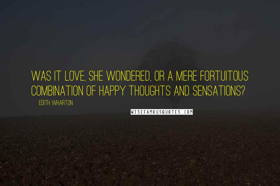 Edith Wharton Quotes: Was it love, she wondered, or a mere fortuitous combination of happy thoughts and sensations?