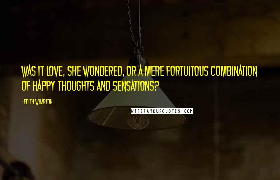 Edith Wharton Quotes: Was it love, she wondered, or a mere fortuitous combination of happy thoughts and sensations?