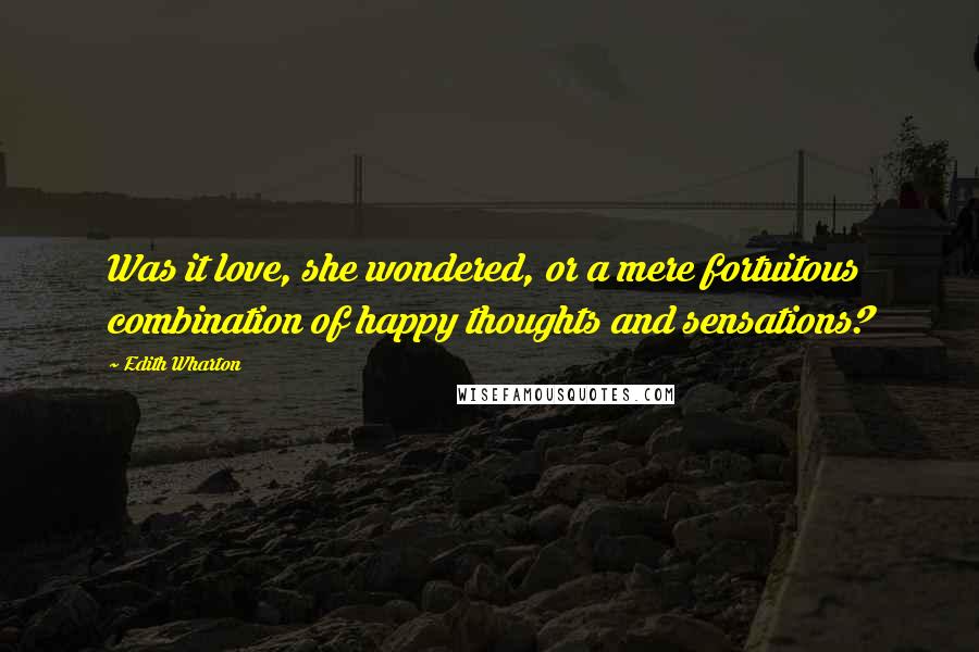 Edith Wharton Quotes: Was it love, she wondered, or a mere fortuitous combination of happy thoughts and sensations?