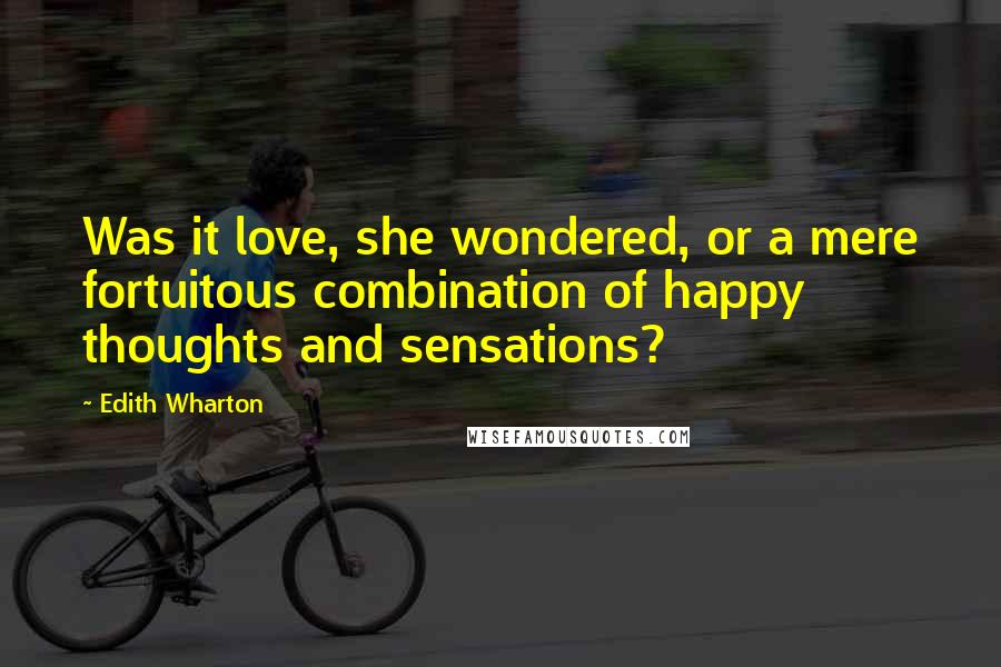Edith Wharton Quotes: Was it love, she wondered, or a mere fortuitous combination of happy thoughts and sensations?