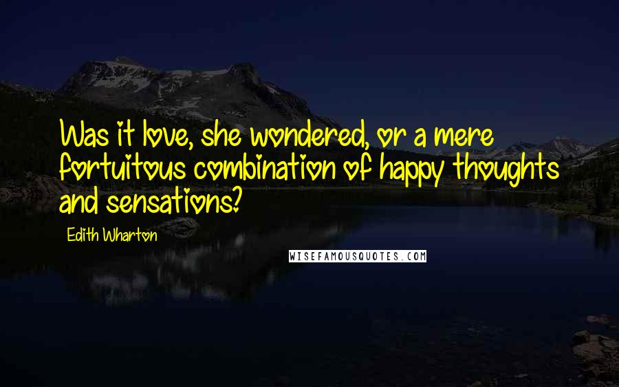 Edith Wharton Quotes: Was it love, she wondered, or a mere fortuitous combination of happy thoughts and sensations?