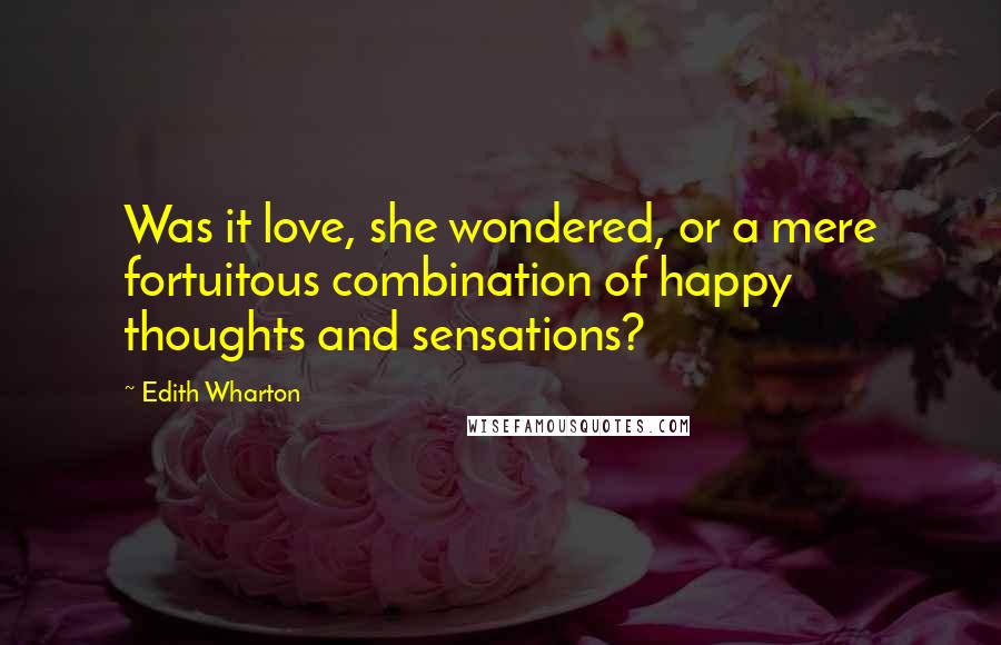 Edith Wharton Quotes: Was it love, she wondered, or a mere fortuitous combination of happy thoughts and sensations?