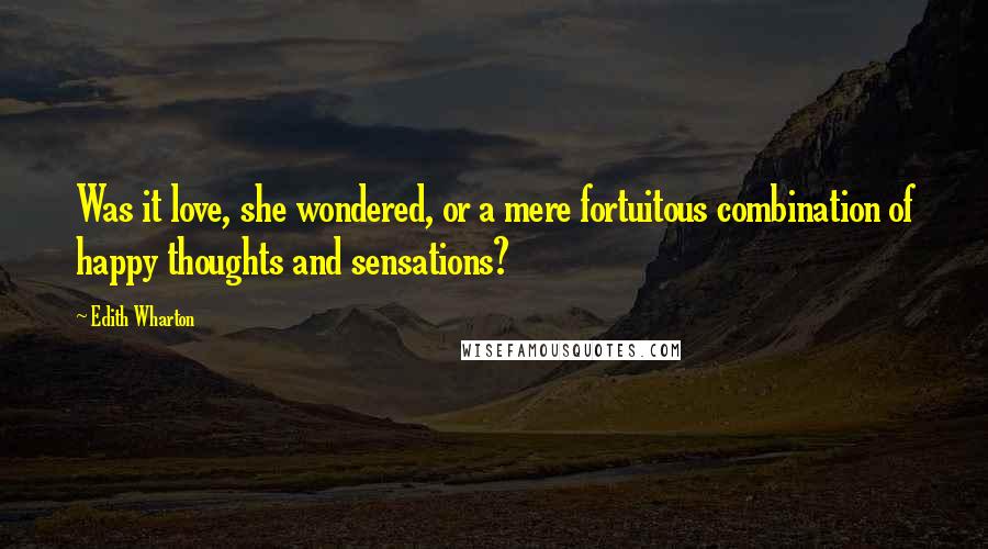 Edith Wharton Quotes: Was it love, she wondered, or a mere fortuitous combination of happy thoughts and sensations?