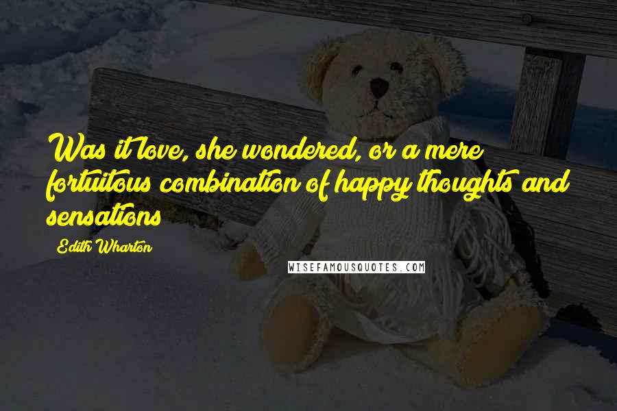 Edith Wharton Quotes: Was it love, she wondered, or a mere fortuitous combination of happy thoughts and sensations?