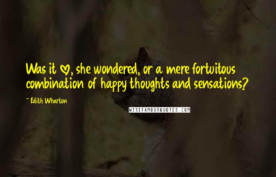 Edith Wharton Quotes: Was it love, she wondered, or a mere fortuitous combination of happy thoughts and sensations?