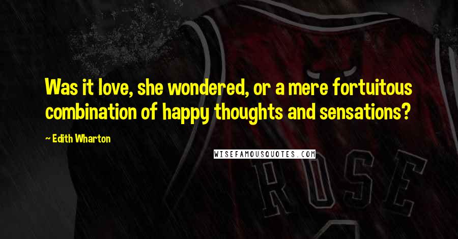 Edith Wharton Quotes: Was it love, she wondered, or a mere fortuitous combination of happy thoughts and sensations?