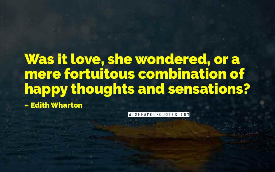 Edith Wharton Quotes: Was it love, she wondered, or a mere fortuitous combination of happy thoughts and sensations?