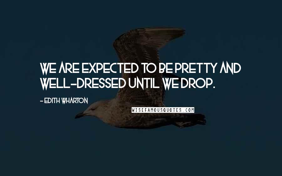 Edith Wharton Quotes: We are expected to be pretty and well-dressed until we drop.