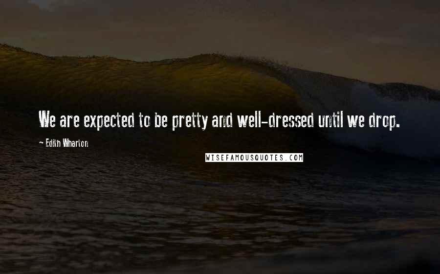 Edith Wharton Quotes: We are expected to be pretty and well-dressed until we drop.