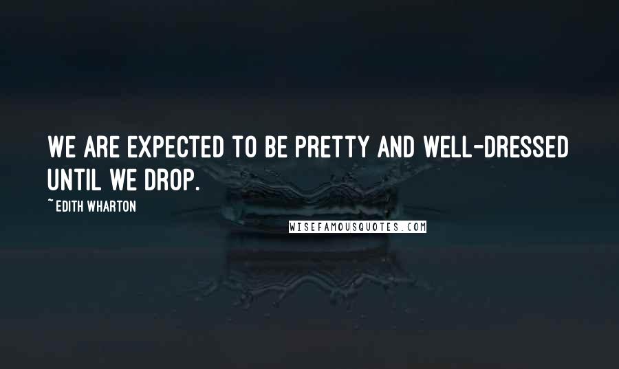 Edith Wharton Quotes: We are expected to be pretty and well-dressed until we drop.