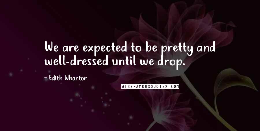 Edith Wharton Quotes: We are expected to be pretty and well-dressed until we drop.