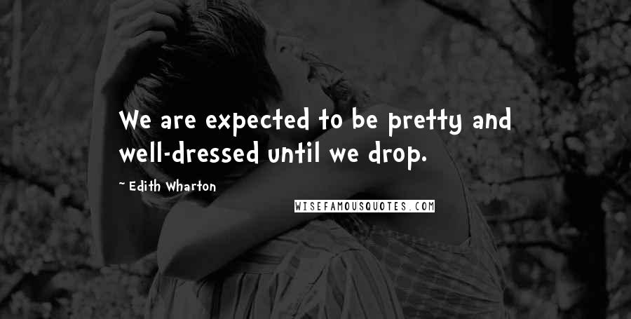 Edith Wharton Quotes: We are expected to be pretty and well-dressed until we drop.