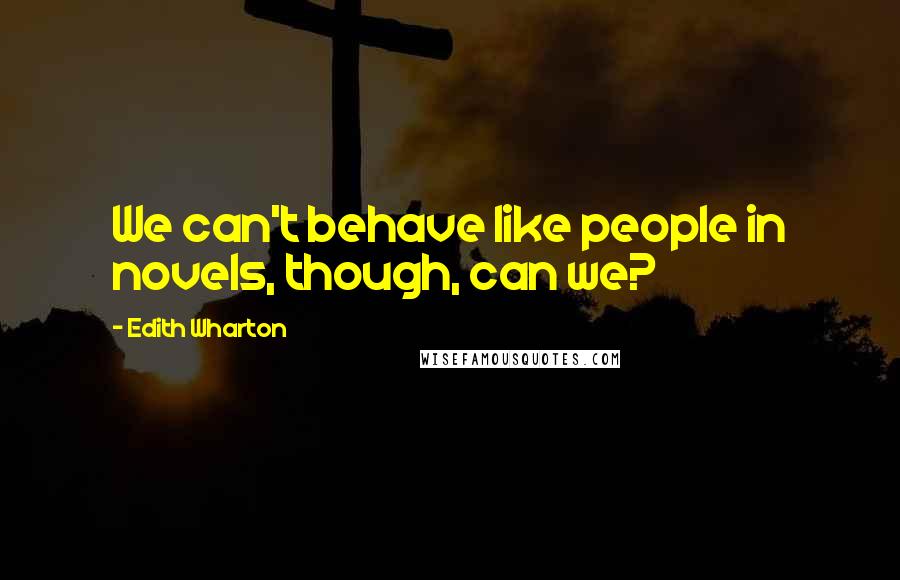 Edith Wharton Quotes: We can't behave like people in novels, though, can we?