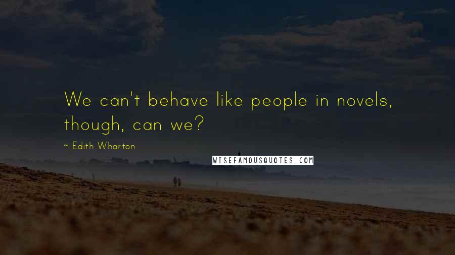 Edith Wharton Quotes: We can't behave like people in novels, though, can we?