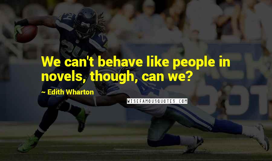 Edith Wharton Quotes: We can't behave like people in novels, though, can we?