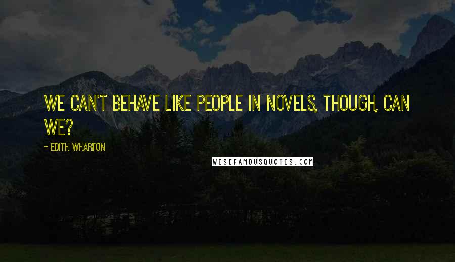 Edith Wharton Quotes: We can't behave like people in novels, though, can we?