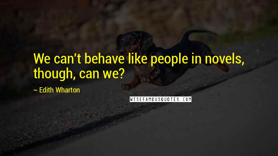 Edith Wharton Quotes: We can't behave like people in novels, though, can we?