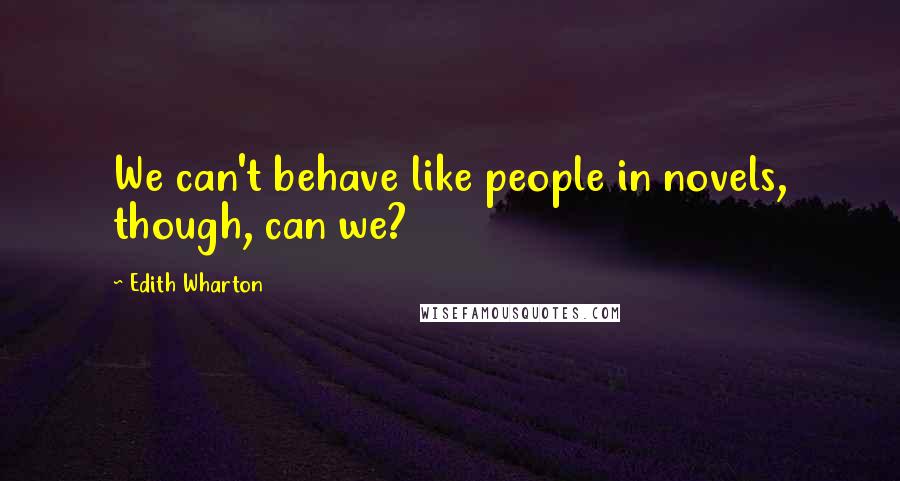 Edith Wharton Quotes: We can't behave like people in novels, though, can we?