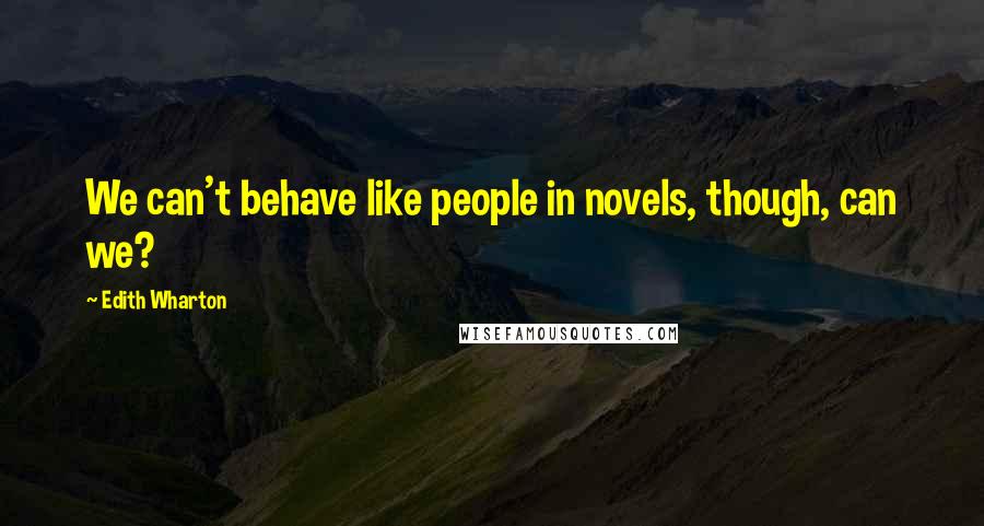 Edith Wharton Quotes: We can't behave like people in novels, though, can we?