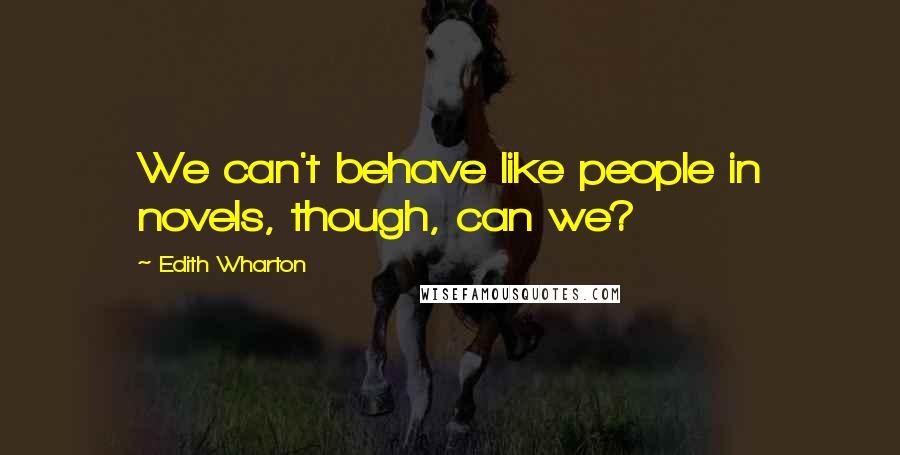 Edith Wharton Quotes: We can't behave like people in novels, though, can we?